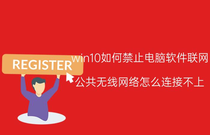 win10如何禁止电脑软件联网 公共无线网络怎么连接不上？